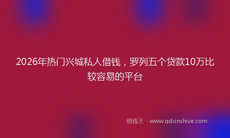 2026年热门兴城私人借钱，罗列五个贷款10万比较容易的平台