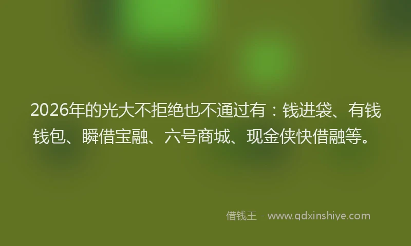 2026年的光大不拒绝也不通过有：钱进袋、有钱钱包、瞬借宝融、六号商城、现金侠快借融等。