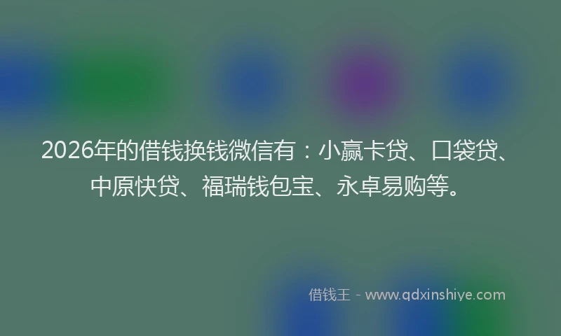 2026年的借钱换钱微信有：小赢卡贷、口袋贷、中原快贷、福瑞钱包宝、永卓易购等。