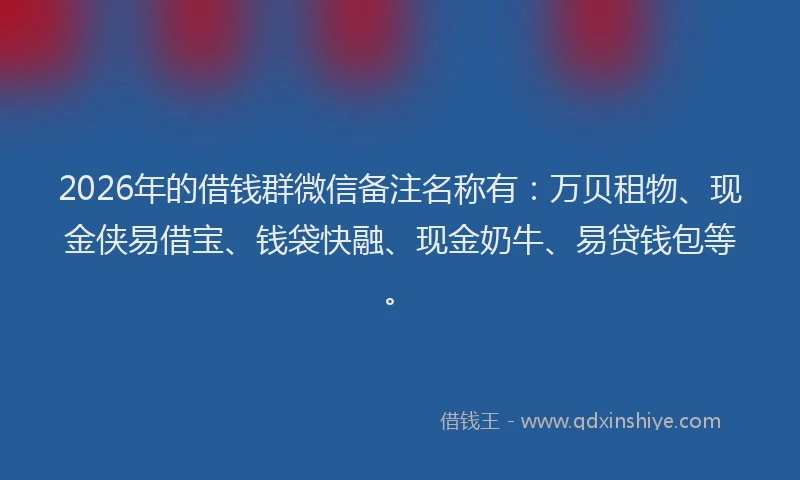 2026年的借钱群微信备注名称有：万贝租物、现金侠易借宝、钱袋快融、现金奶牛、易贷钱包等。