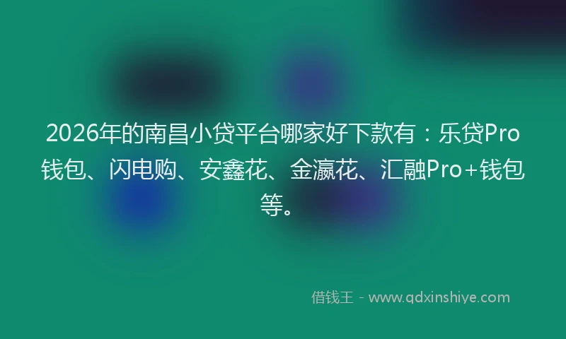 2026年的南昌小贷平台哪家好下款有：乐贷Pro钱包、闪电购、安鑫花、金瀛花、汇融Pro+钱包等。