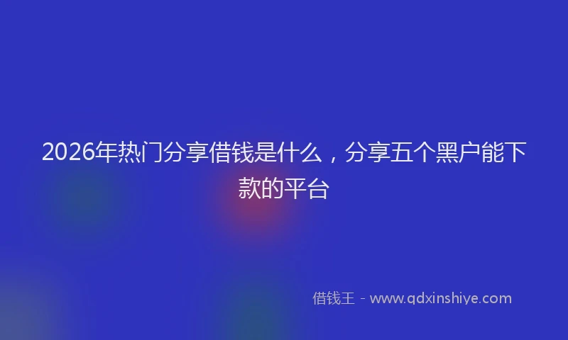 2026年热门分享借钱是什么，分享五个黑户能下款的平台