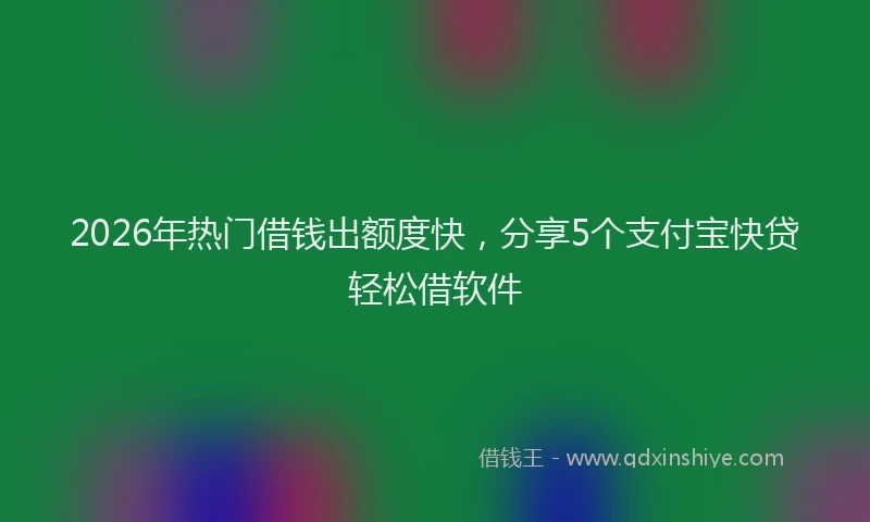2026年热门借钱出额度快，分享5个支付宝快贷轻松借软件