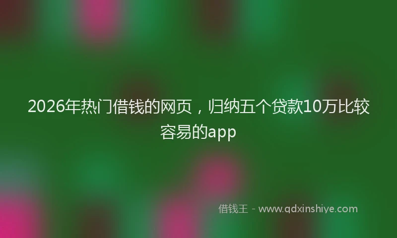 2026年热门借钱的网页，归纳五个贷款10万比较容易的app