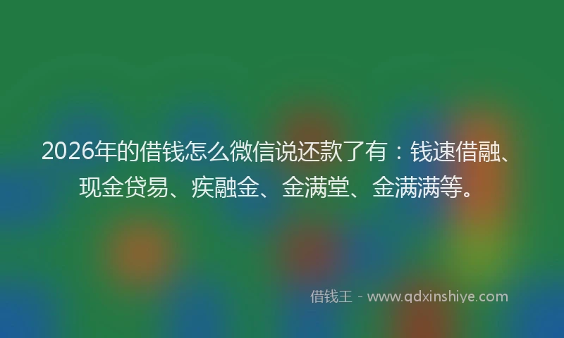 2026年的借钱怎么微信说还款了有：钱速借融、现金贷易、疾融金、金满堂、金满满等。
