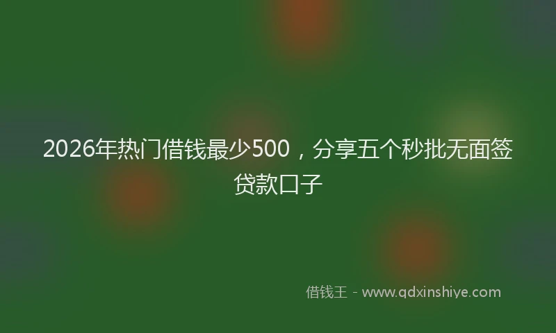 2026年热门借钱最少500，分享五个秒批无面签贷款口子