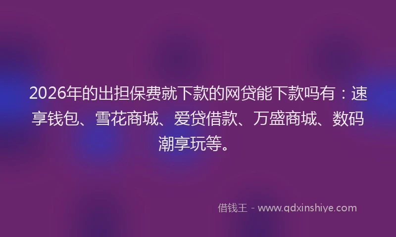 2026年的出担保费就下款的网贷能下款吗有：速享钱包、雪花商城、爱贷借款、万盛商城、数码潮享玩等。