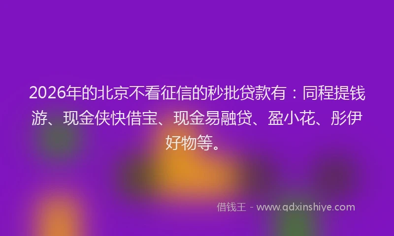 2026年的北京不看征信的秒批贷款有：同程提钱游、现金侠快借宝、现金易融贷、盈小花、彤伊好物等。