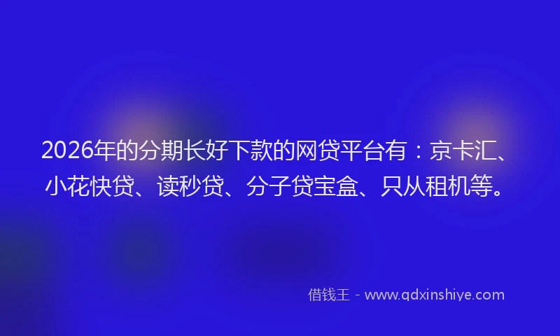 2026年的分期长好下款的网贷平台有：京卡汇、小花快贷、读秒贷、分子贷宝盒、只从租机等。
