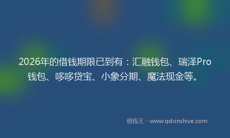 2026年的借钱期限已到有：汇融钱包、瑞泽Pro钱包、哆哆贷宝、小象分期、魔法现金等。