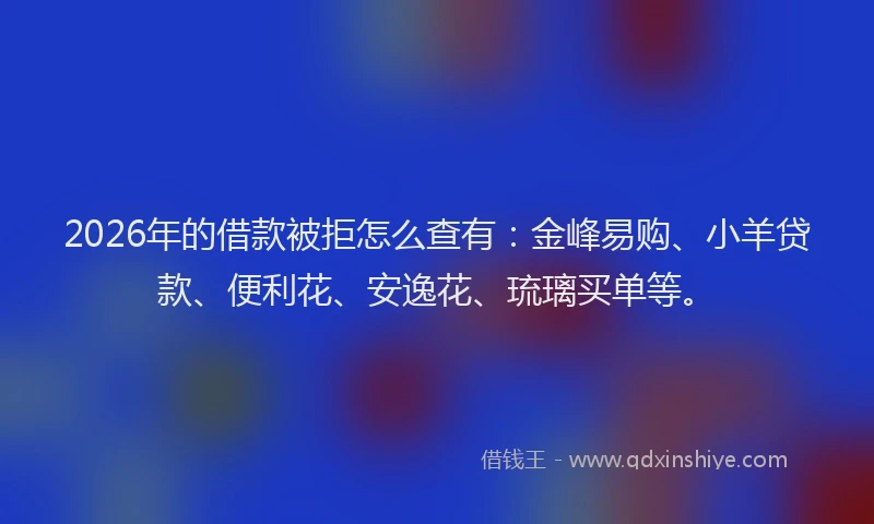 2026年的借款被拒怎么查有：金峰易购、小羊贷款、便利花、安逸花、琉璃买单等。