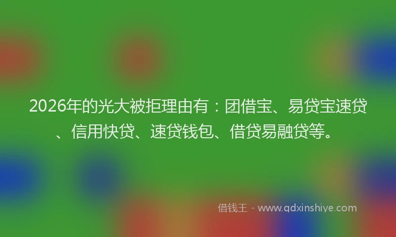 2026年的光大被拒理由有：团借宝、易贷宝速贷、信用快贷、速贷钱包、借贷易融贷等。