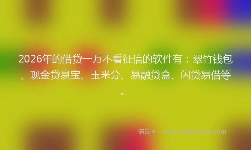 2026年的借贷一万不看征信的软件有：翠竹钱包、现金贷易宝、玉米分、易融贷盒、闪贷易借等。