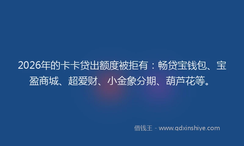 2026年的卡卡贷出额度被拒有：畅贷宝钱包、宝盈商城、超爱财、小金象分期、葫芦花等。