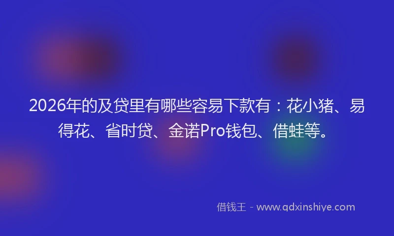 2026年的及贷里有哪些容易下款有：花小猪、易得花、省时贷、金诺Pro钱包、借蛙等。