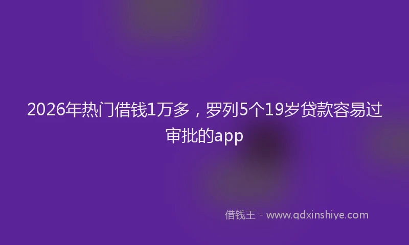 2026年热门借钱1万多，罗列5个19岁贷款容易过审批的app