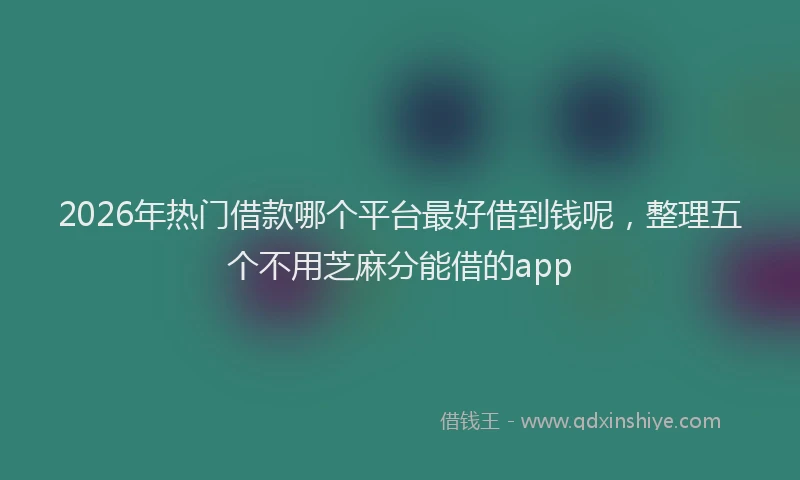 2026年热门借款哪个平台最好借到钱呢，整理五个不用芝麻分能借的app