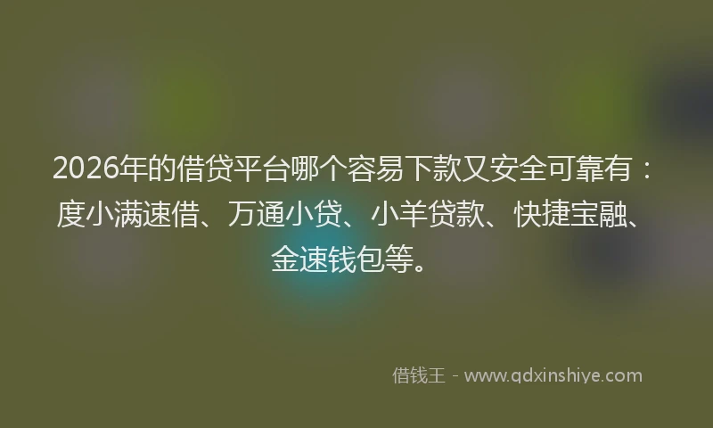 2026年的借贷平台哪个容易下款又安全可靠有：度小满速借、万通小贷、小羊贷款、快捷宝融、金速钱包等。