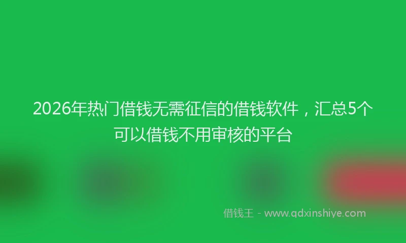 2026年热门借钱无需征信的借钱软件，汇总5个可以借钱不用审核的平台