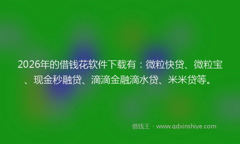 2026年的借钱花软件下载有：微粒快贷、微粒宝、现金秒融贷、滴滴金融滴水贷、米米贷等。