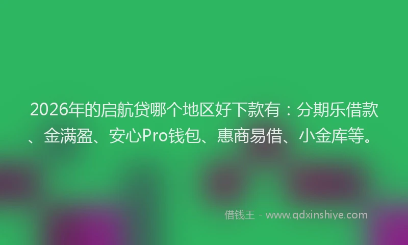 2026年的启航贷哪个地区好下款有：分期乐借款、金满盈、安心Pro钱包、惠商易借、小金库等。