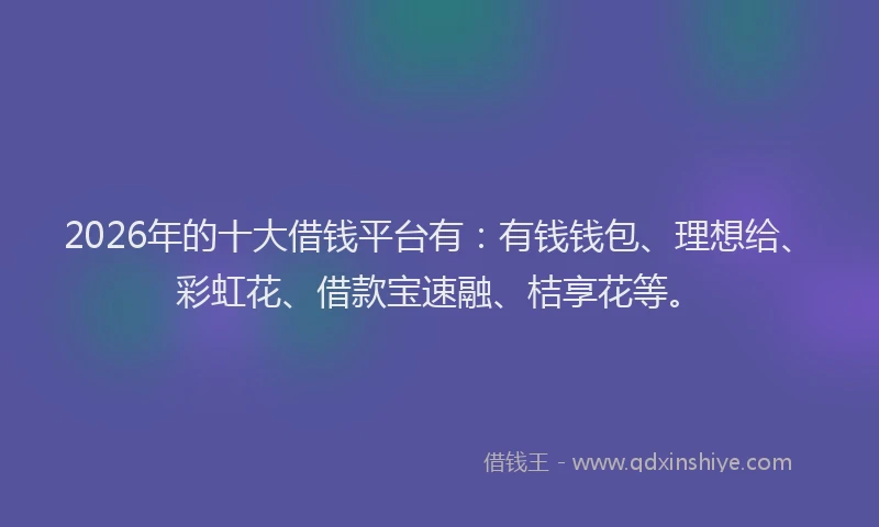 2026年的十大借钱平台有：有钱钱包、理想给、彩虹花、借款宝速融、桔享花等。