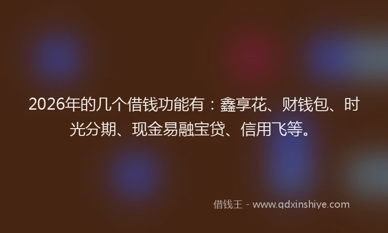 2026年的几个借钱功能有：鑫享花、财钱包、时光分期、现金易融宝贷、信用飞等。