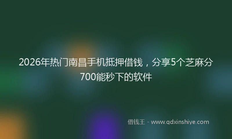 2026年热门南昌手机抵押借钱，分享5个芝麻分700能秒下的软件