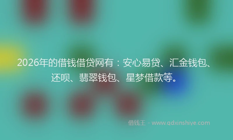 2026年的借钱借贷网有：安心易贷、汇金钱包、还呗、翡翠钱包、星梦借款等。