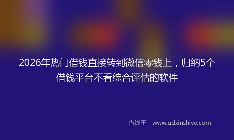 2026年热门借钱直接转到微信零钱上，归纳5个借钱平台不看综合评估的软件