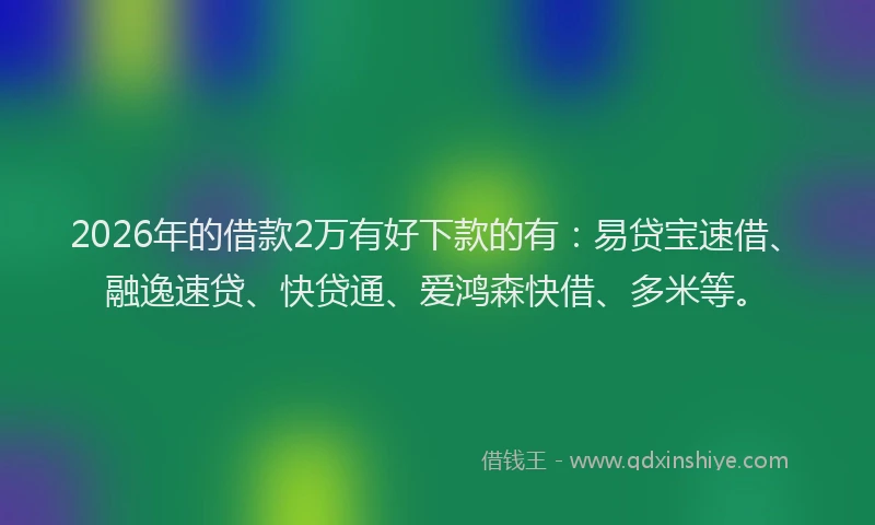 2026年的借款2万有好下款的有：易贷宝速借、融逸速贷、快贷通、爱鸿森快借、多米等。
