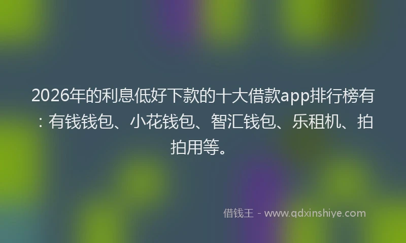 2026年的利息低好下款的十大借款app排行榜有：有钱钱包、小花钱包、智汇钱包、乐租机、拍拍用等。