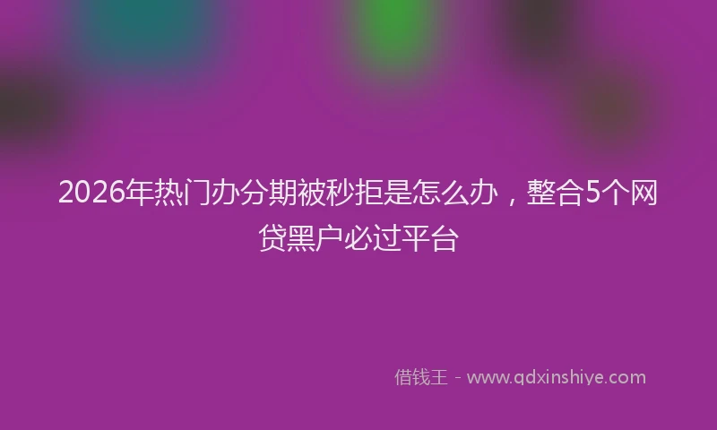2026年热门办分期被秒拒是怎么办，整合5个网贷黑户必过平台