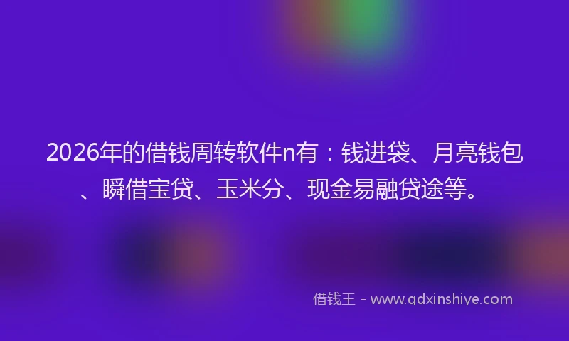 2026年的借钱周转软件n有：钱进袋、月亮钱包、瞬借宝贷、玉米分、现金易融贷途等。