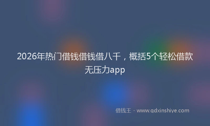 2026年热门借钱借钱借八千，概括5个轻松借款无压力app