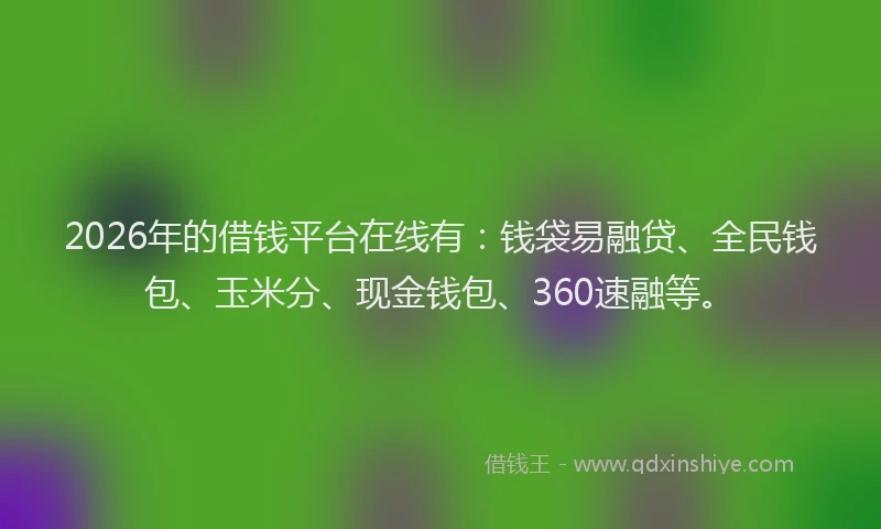 2026年的借钱平台在线有：钱袋易融贷、全民钱包、玉米分、现金钱包、360速融等。