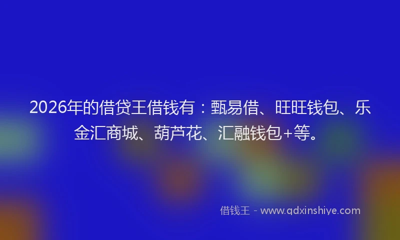 2026年的借贷王借钱有：甄易借、旺旺钱包、乐金汇商城、葫芦花、汇融钱包+等。