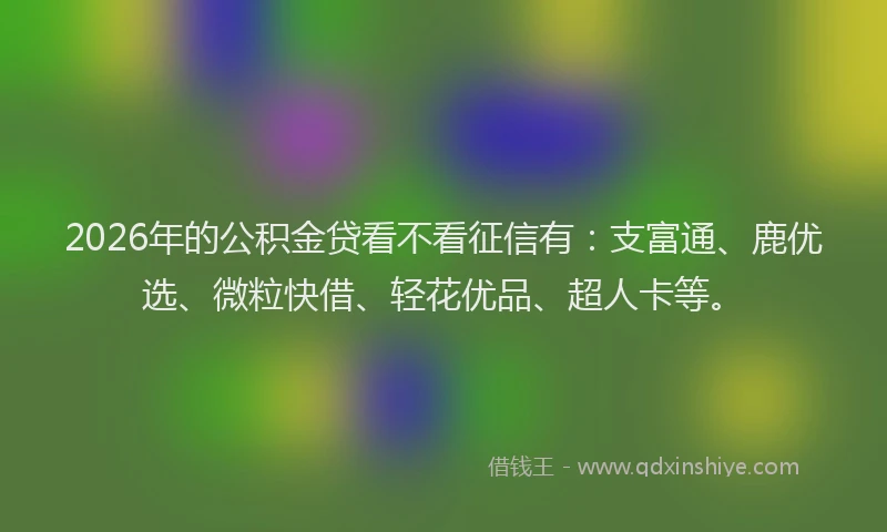 2026年的公积金贷看不看征信有：支富通、鹿优选、微粒快借、轻花优品、超人卡等。