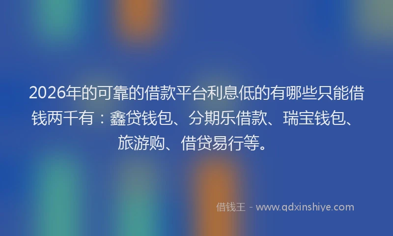 2026年的可靠的借款平台利息低的有哪些只能借钱两千有：鑫贷钱包、分期乐借款、瑞宝钱包、旅游购、借贷易行等。