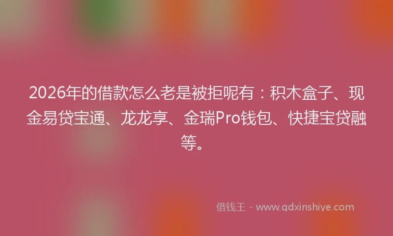 2026年的借款怎么老是被拒呢有：积木盒子、现金易贷宝通、龙龙享、金瑞Pro钱包、快捷宝贷融等。