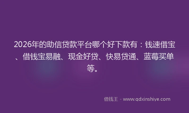 2026年的助信贷款平台哪个好下款有：钱速借宝、借钱宝易融、现金好贷、快易贷通、蓝莓买单等。
