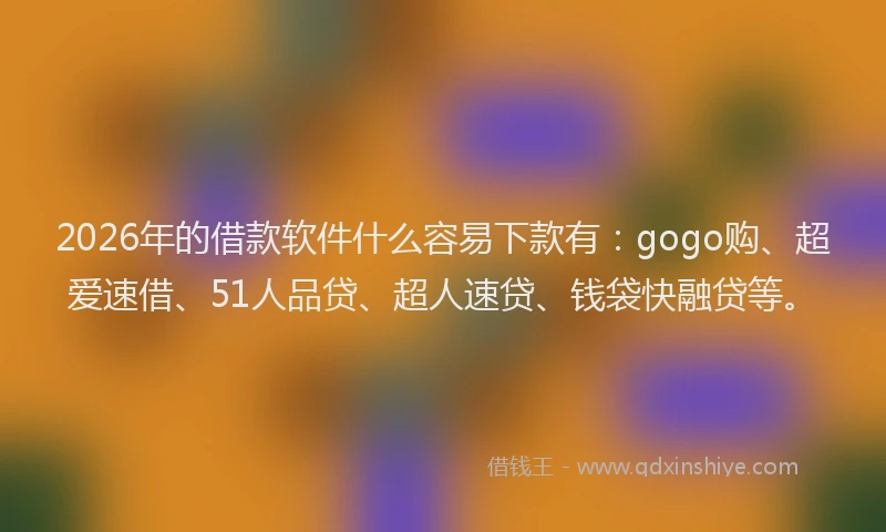 2026年的借款软件什么容易下款有：gogo购、超爱速借、51人品贷、超人速贷、钱袋快融贷等。