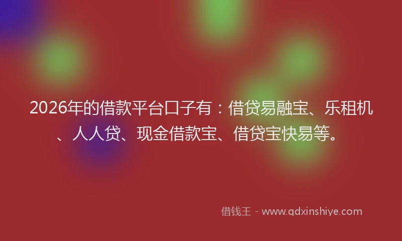 2026年的借款平台口子有：借贷易融宝、乐租机、人人贷、现金借款宝、借贷宝快易等。