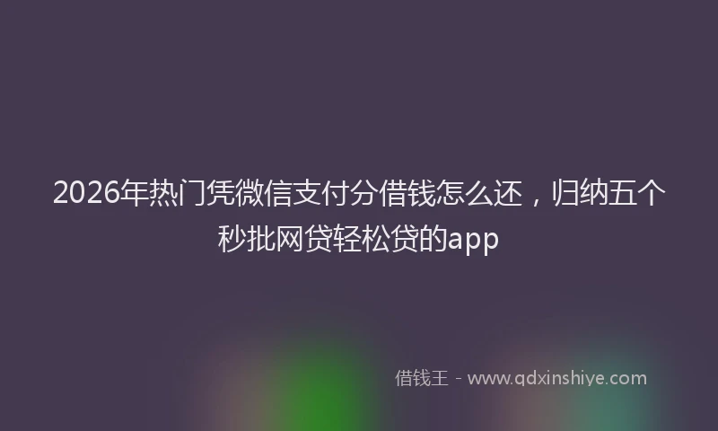 2026年热门凭微信支付分借钱怎么还，归纳五个秒批网贷轻松贷的app