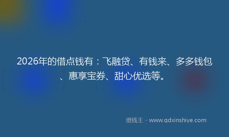 2026年的借点钱有：飞融贷、有钱来、多多钱包、惠享宝券、甜心优选等。
