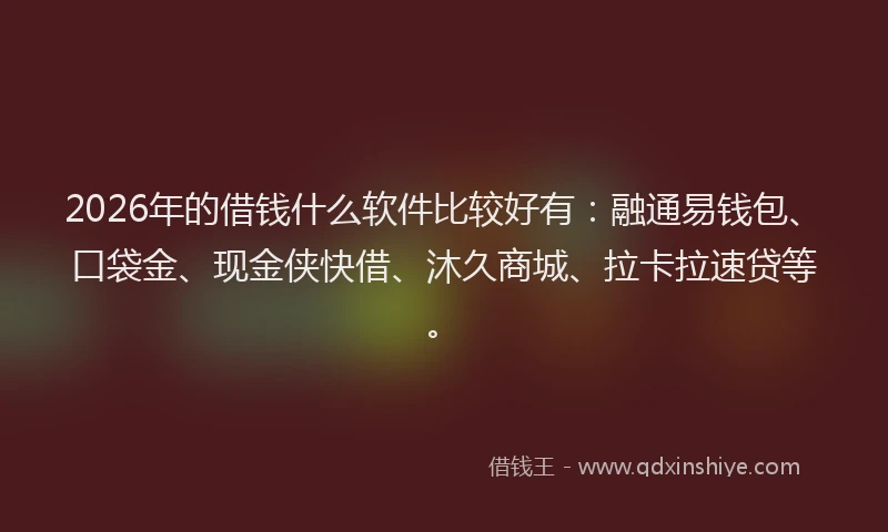 2026年的借钱什么软件比较好有：融通易钱包、口袋金、现金侠快借、沐久商城、拉卡拉速贷等。