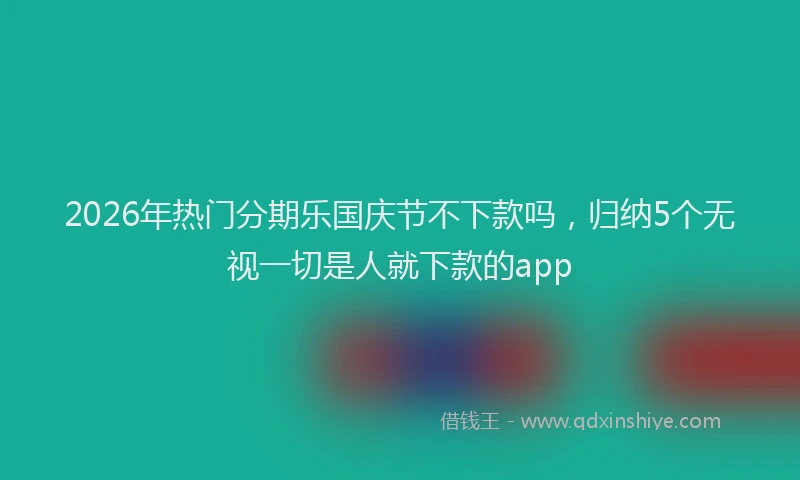 2026年热门分期乐国庆节不下款吗，归纳5个无视一切是人就下款的app