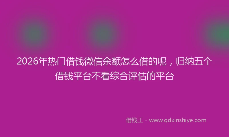 2026年热门借钱微信余额怎么借的呢，归纳五个借钱平台不看综合评估的平台