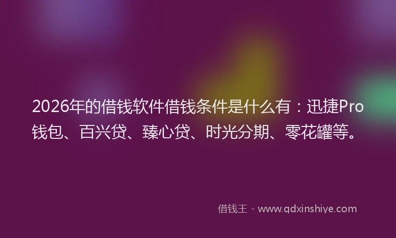 2026年的借钱软件借钱条件是什么有：迅捷Pro钱包、百兴贷、臻心贷、时光分期、零花罐等。
