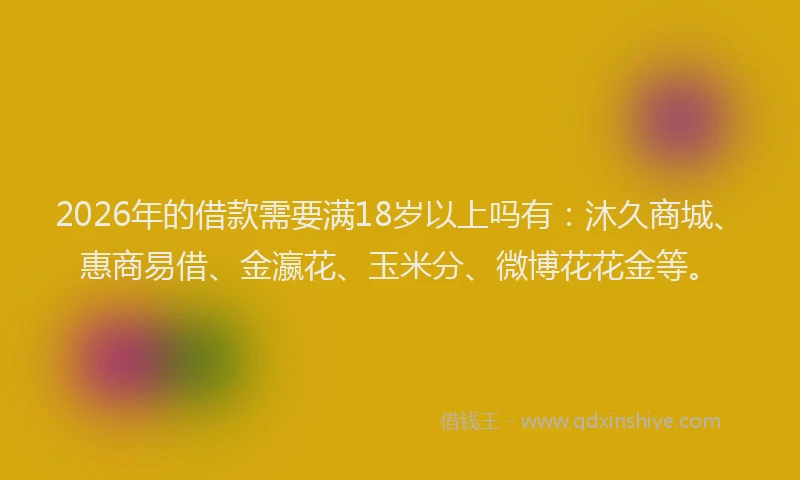 2026年的借款需要满18岁以上吗有：沐久商城、惠商易借、金瀛花、玉米分、微博花花金等。
